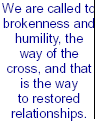 We are called to brokenness and humility, the way of the cross, and that is the way to restored relationships. 